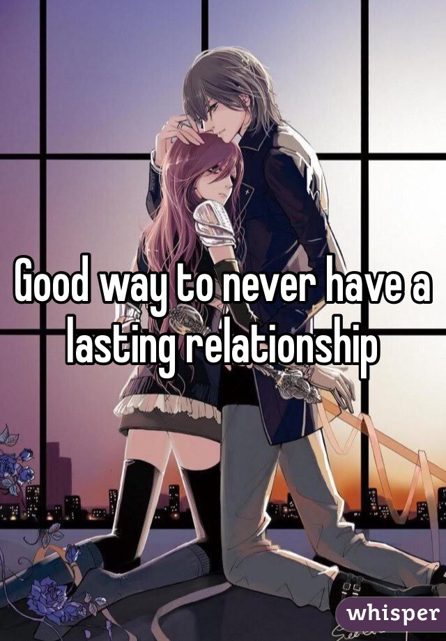 Good way to never have a lasting relationship 