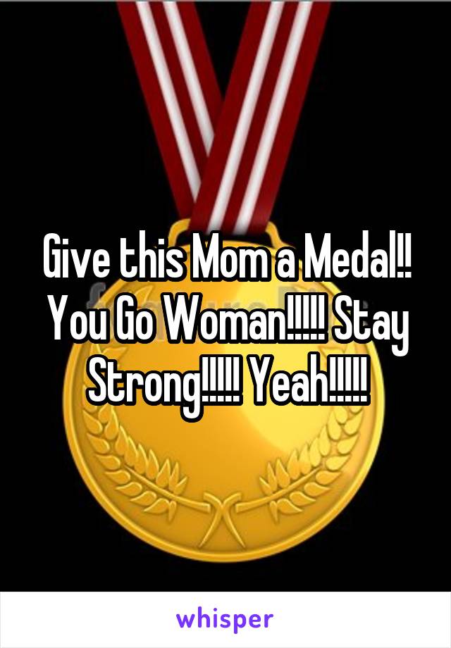 Give this Mom a Medal!! You Go Woman!!!!! Stay Strong!!!!! Yeah!!!!!