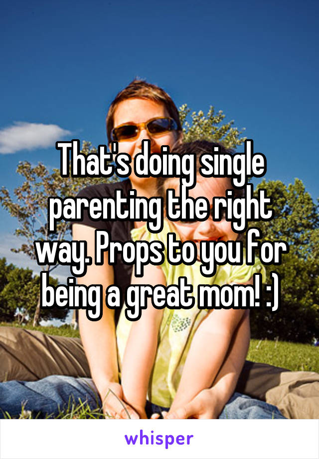 That's doing single parenting the right way. Props to you for being a great mom! :)