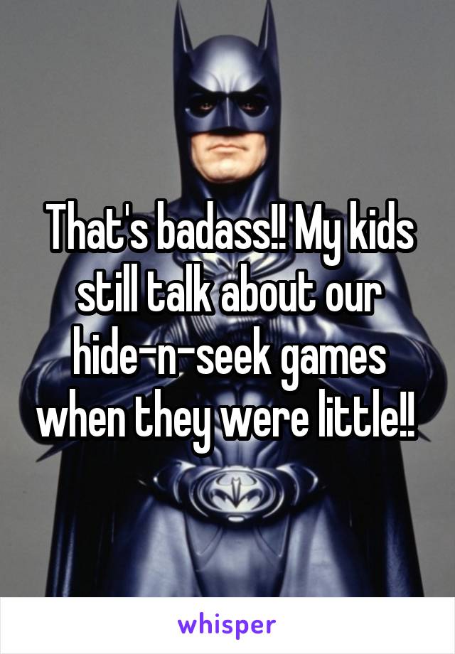 That's badass!! My kids still talk about our hide-n-seek games when they were little!! 