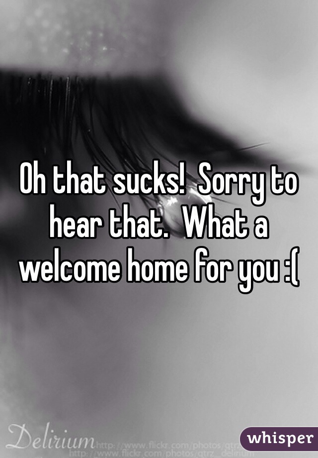 Oh that sucks!  Sorry to hear that.  What a welcome home for you :(