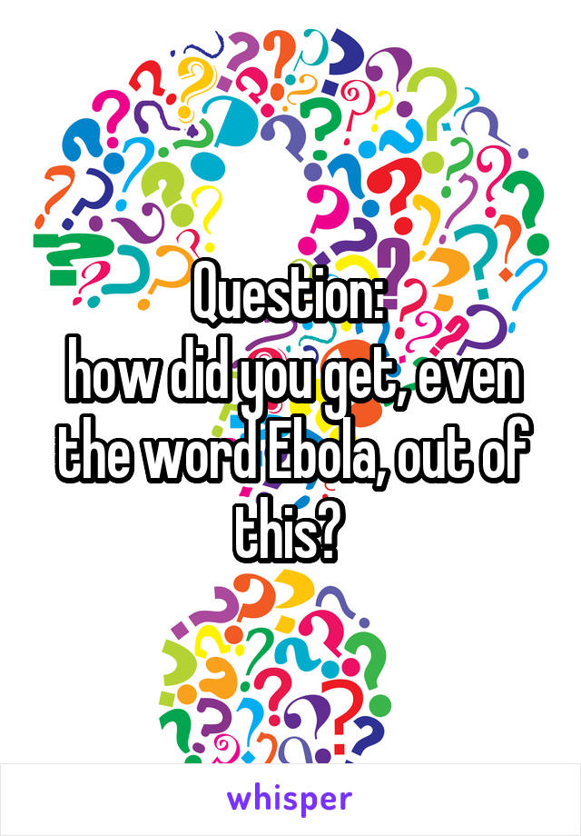 Question: 
how did you get, even the word Ebola, out of this? 