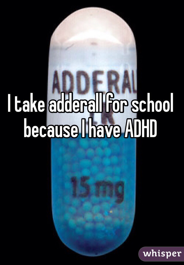 I take adderall for school because I have ADHD 