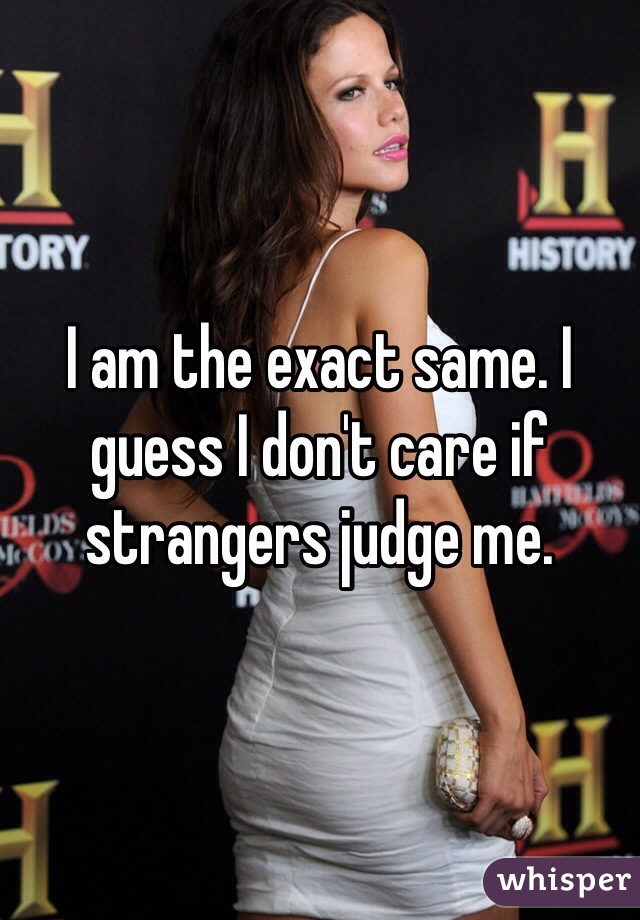 I am the exact same. I guess I don't care if strangers judge me. 