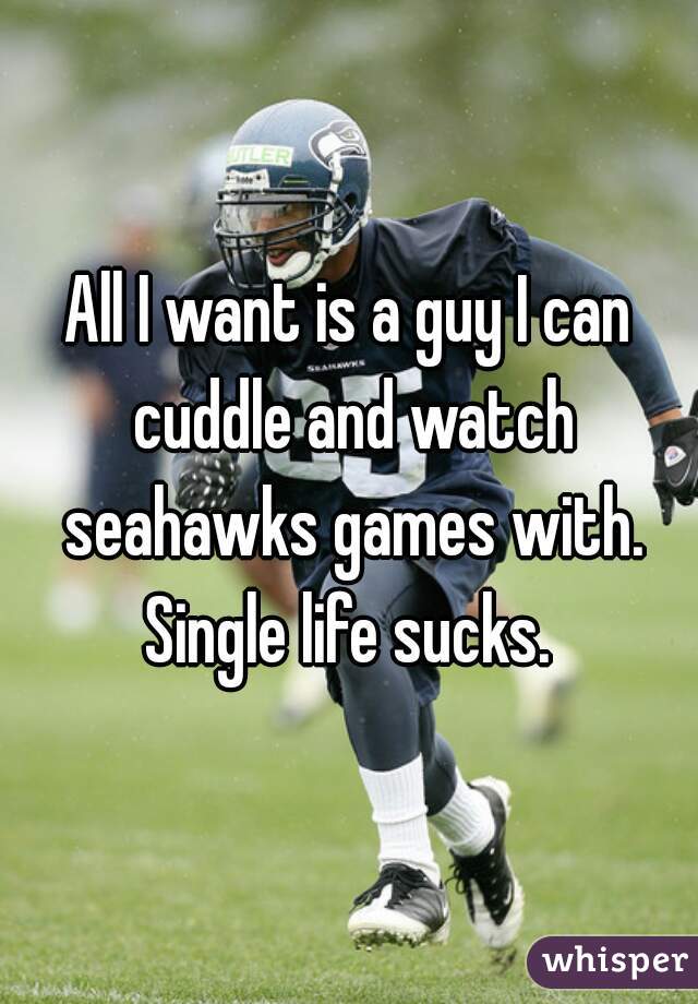 All I want is a guy I can cuddle and watch seahawks games with. Single life sucks. 