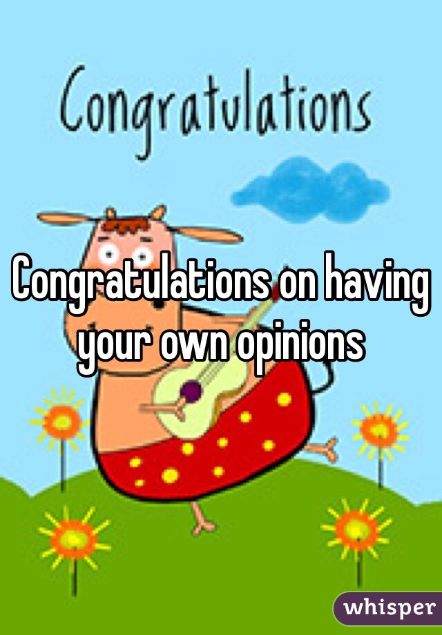 Congratulations on having your own opinions 