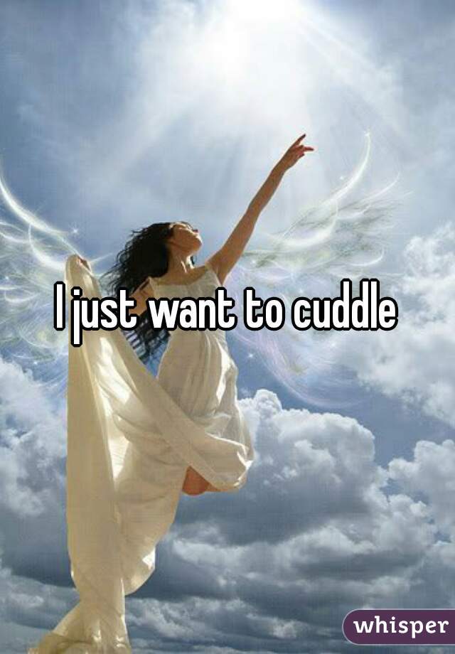 I just want to cuddle