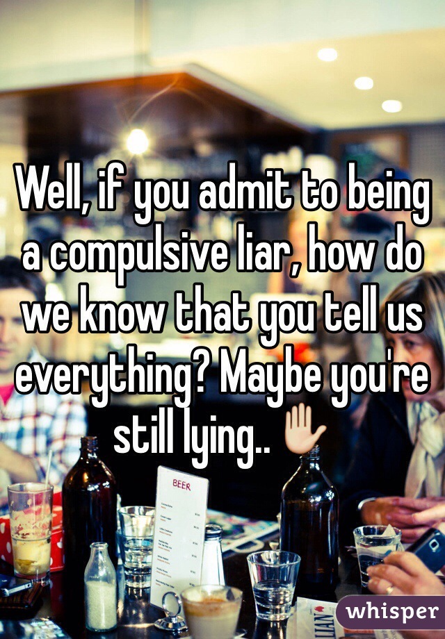 Well, if you admit to being a compulsive liar, how do we know that you tell us everything? Maybe you're still lying..✋ 