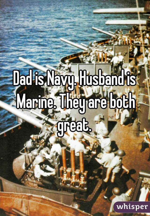Dad is Navy. Husband is Marine. They are both great. 