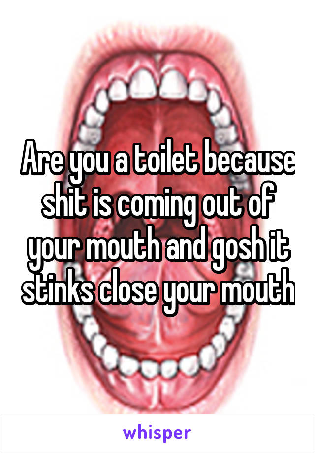 Are you a toilet because shit is coming out of your mouth and gosh it stinks close your mouth