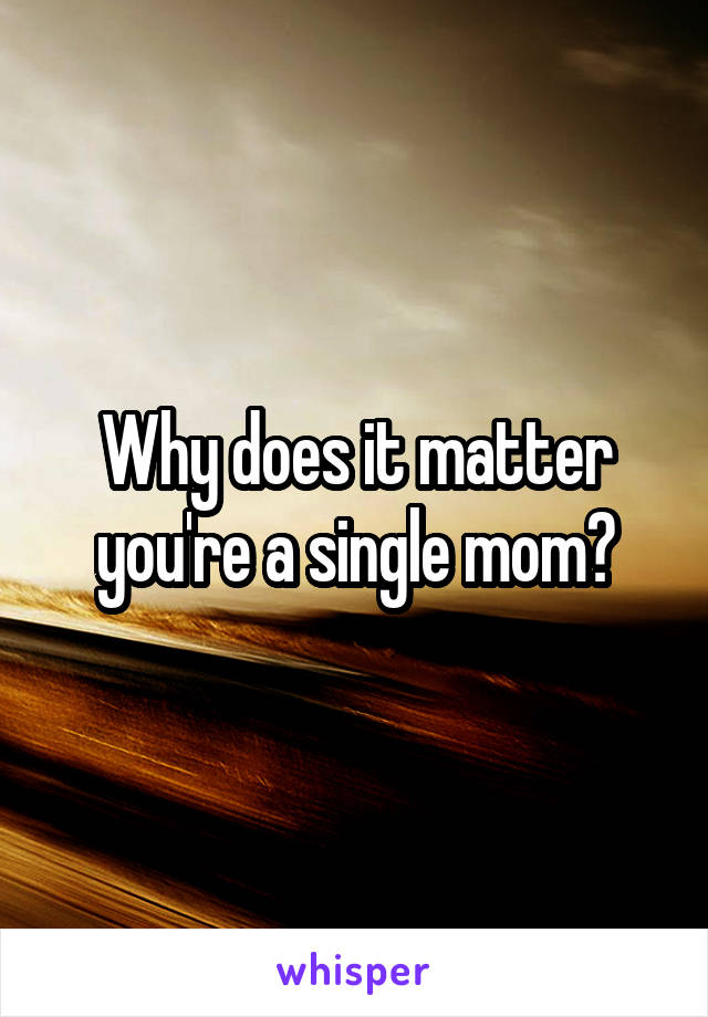 Why does it matter you're a single mom?