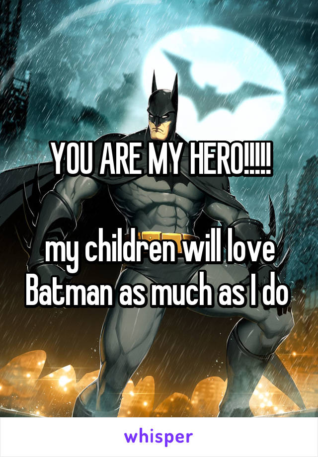 YOU ARE MY HERO!!!!!

my children will love Batman as much as I do 