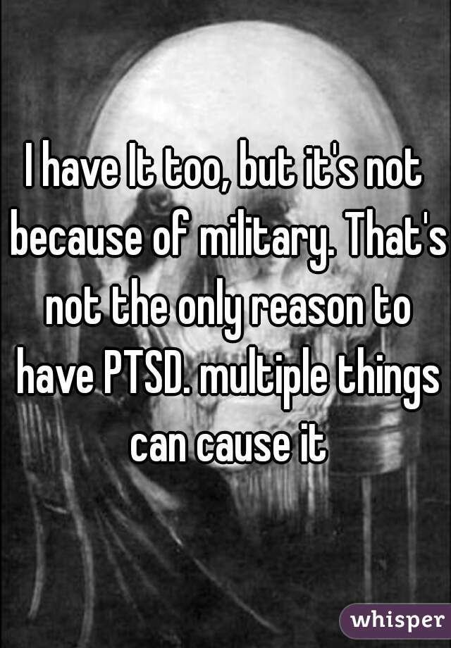 I have It too, but it's not because of military. That's not the only reason to have PTSD. multiple things can cause it