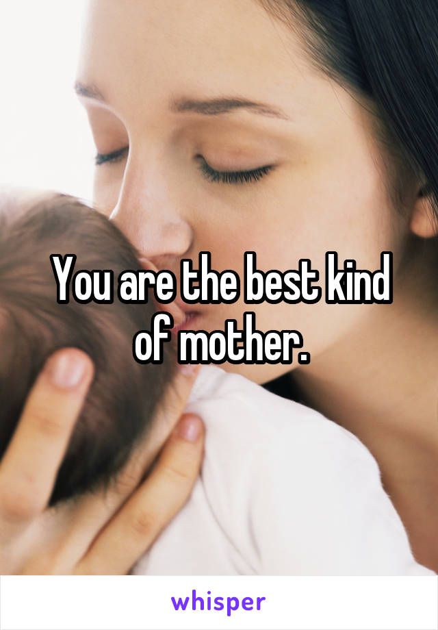 You are the best kind of mother.