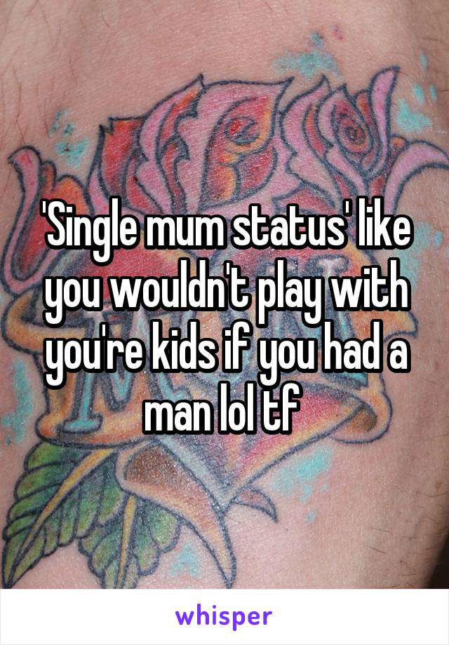 'Single mum status' like you wouldn't play with you're kids if you had a man lol tf 