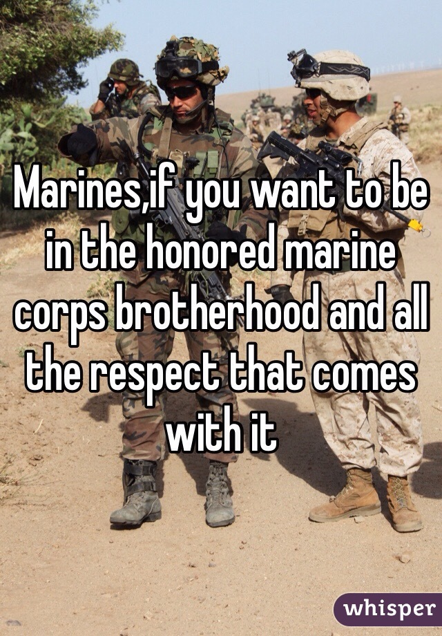 Marines,if you want to be in the honored marine corps brotherhood and all the respect that comes with it