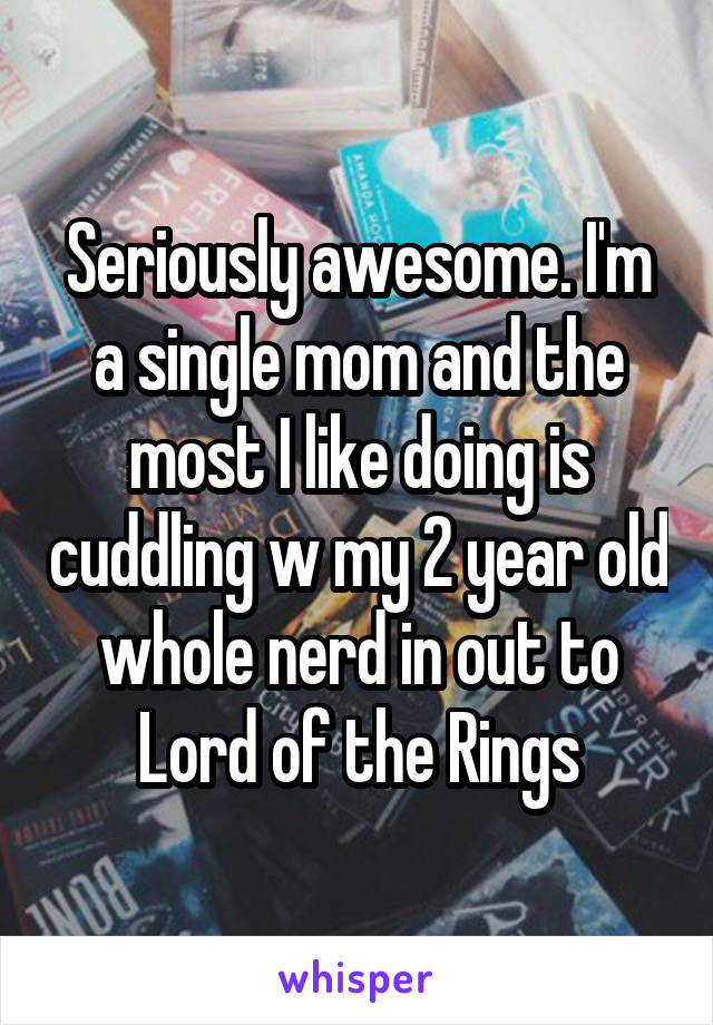 Seriously awesome. I'm a single mom and the most I like doing is cuddling w my 2 year old whole nerd in out to Lord of the Rings