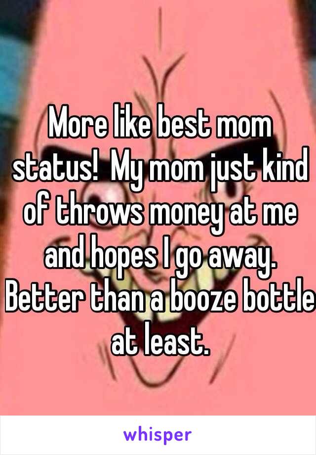 More like best mom status!  My mom just kind of throws money at me and hopes I go away.  Better than a booze bottle at least.