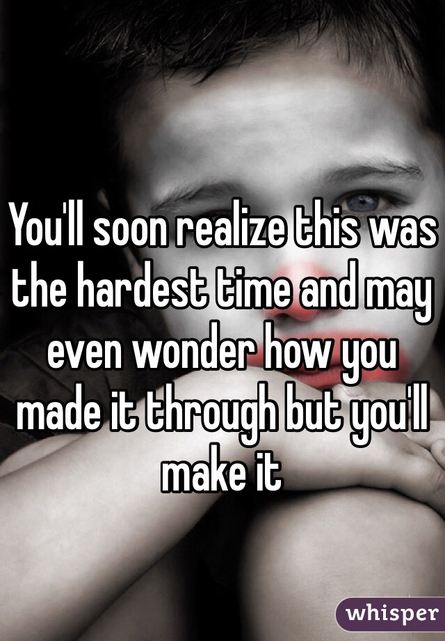 You'll soon realize this was the hardest time and may even wonder how you made it through but you'll make it