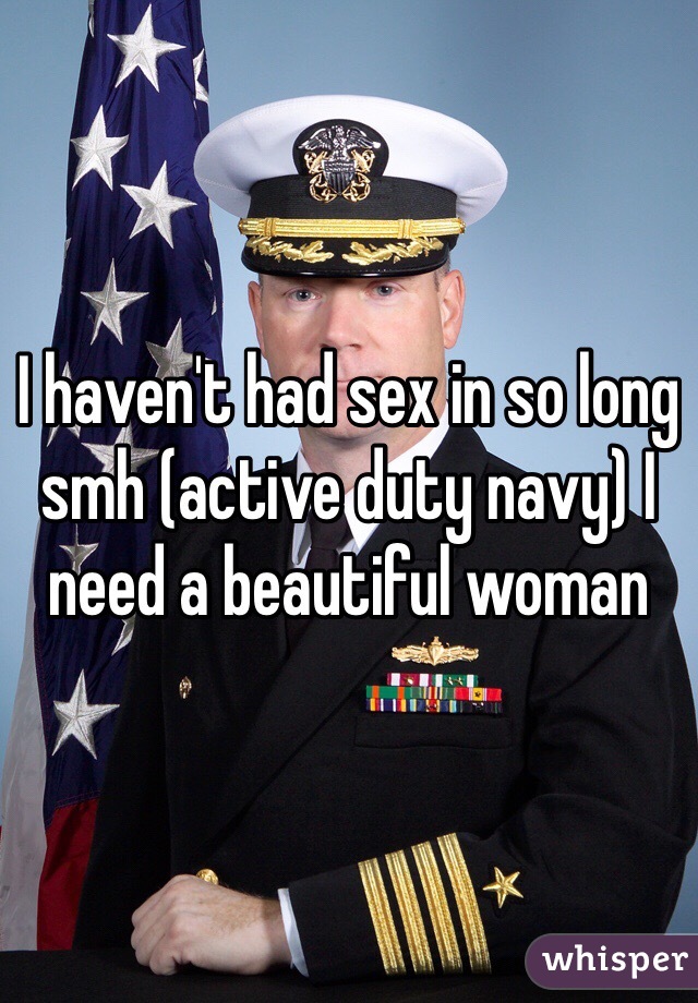 I haven't had sex in so long smh (active duty navy) I need a beautiful woman 