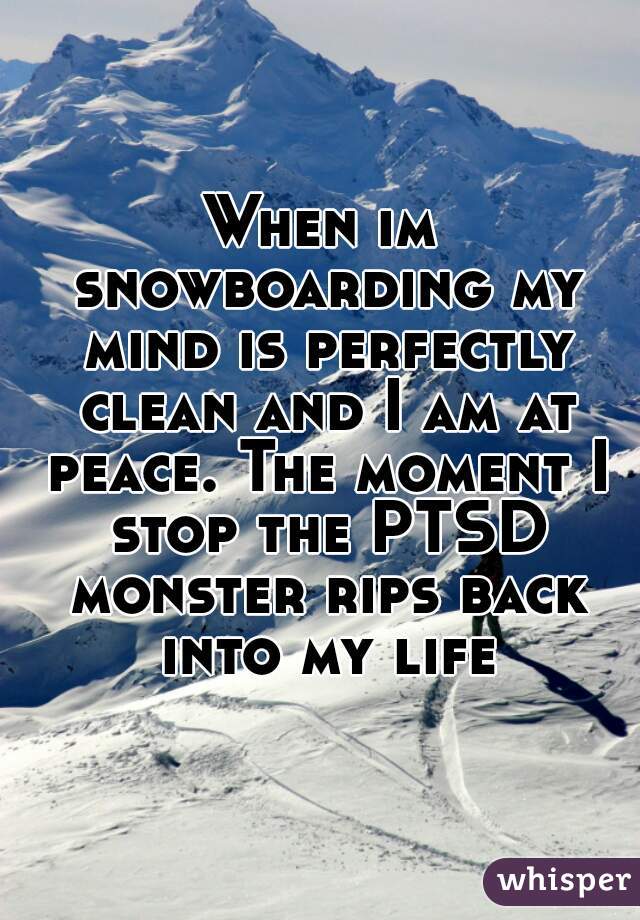When im snowboarding my mind is perfectly clean and I am at peace. The moment I stop the PTSD monster rips back into my life
