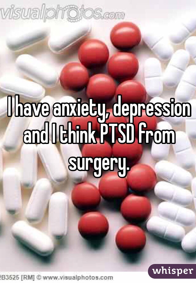 I have anxiety, depression and I think PTSD from surgery. 
