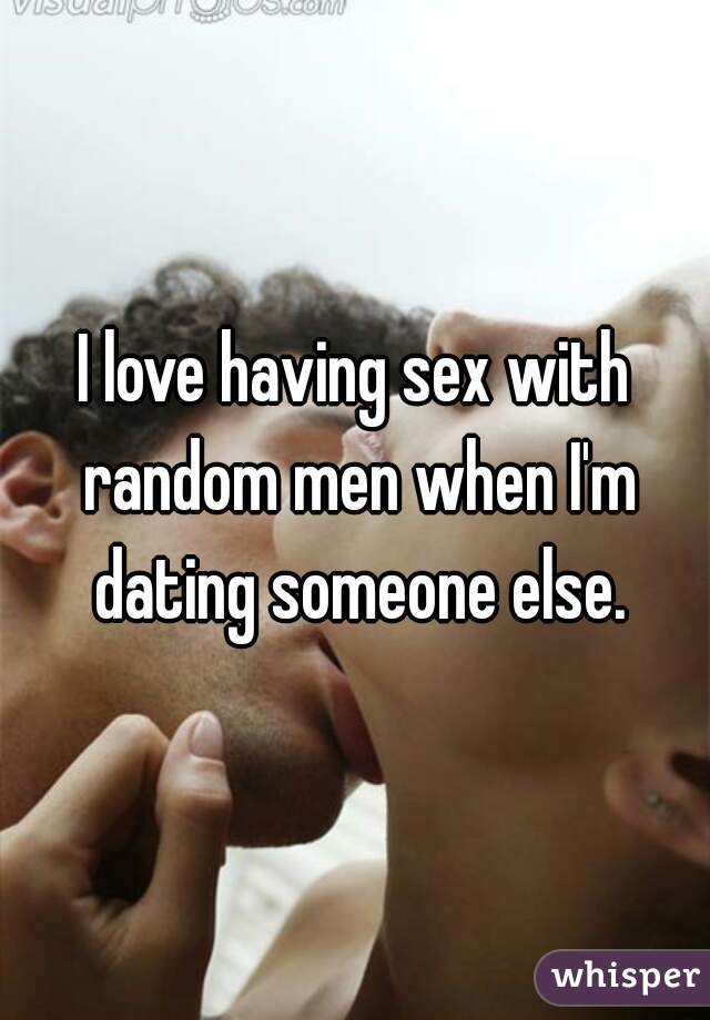 I love having sex with random men when I'm dating someone else.