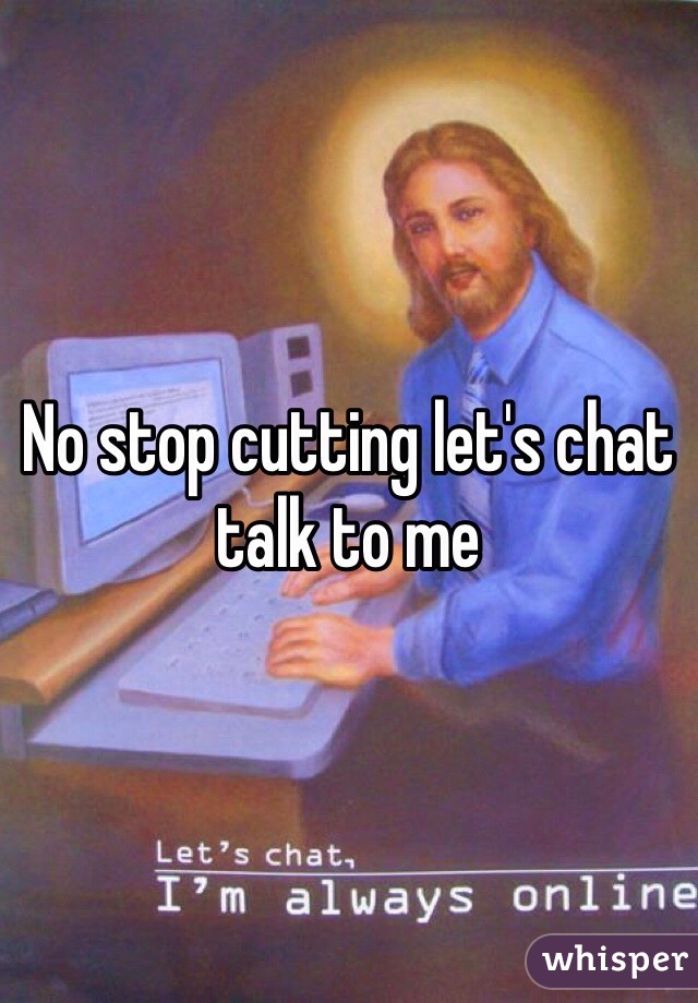No stop cutting let's chat talk to me 