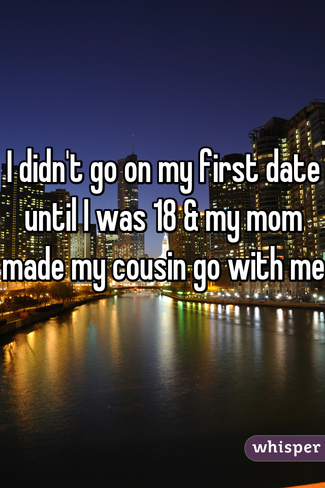 I didn't go on my first date until I was 18 & my mom made my cousin go with me 