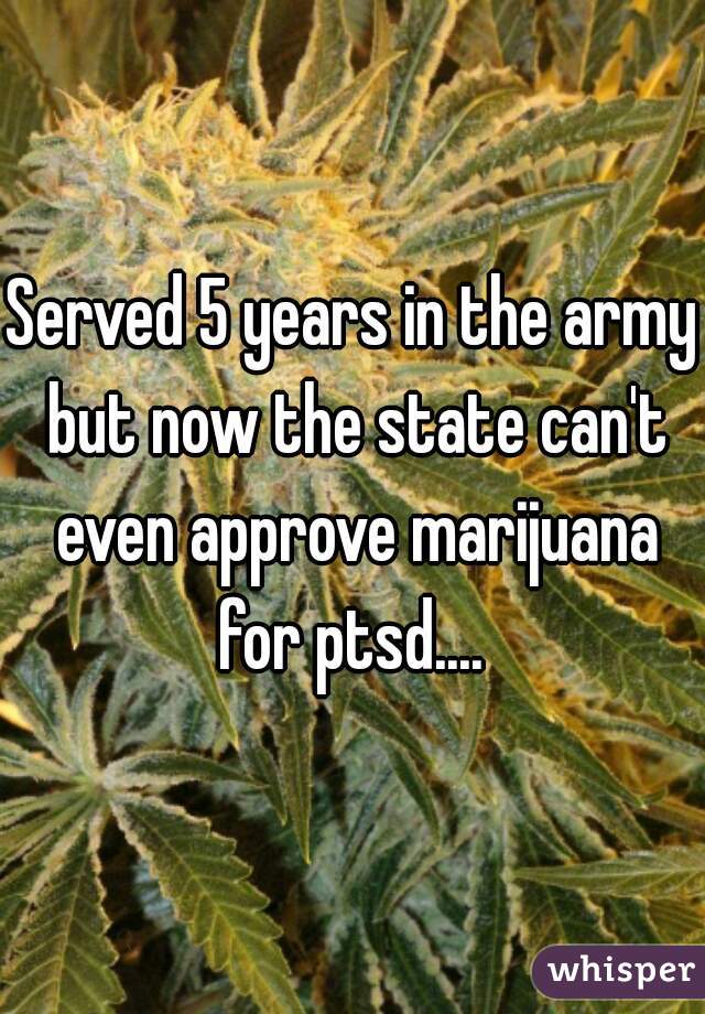 Served 5 years in the army but now the state can't even approve marijuana for ptsd.... 