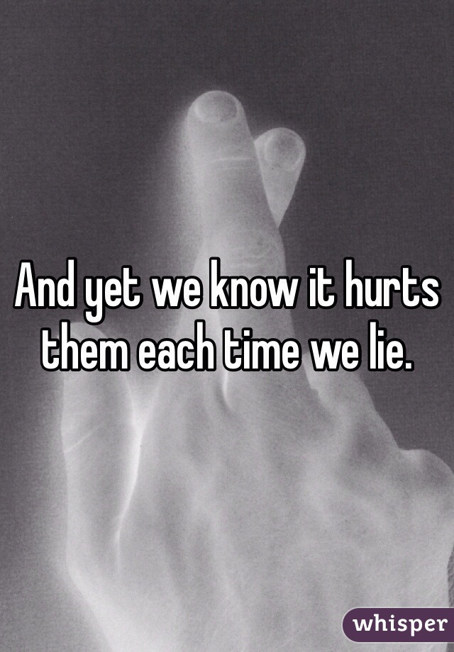 And yet we know it hurts them each time we lie. 