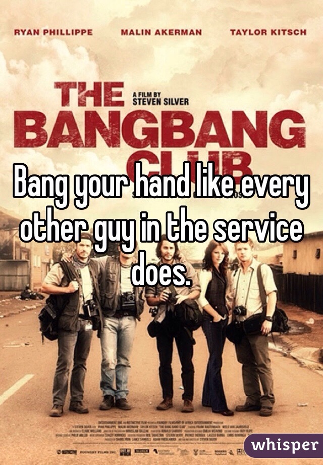 Bang your hand like every other guy in the service does.