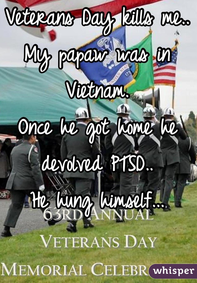 Veterans Day kills me..
My papaw was in Vietnam. 
Once he got home he devolved PTSD..
He hung himself...
