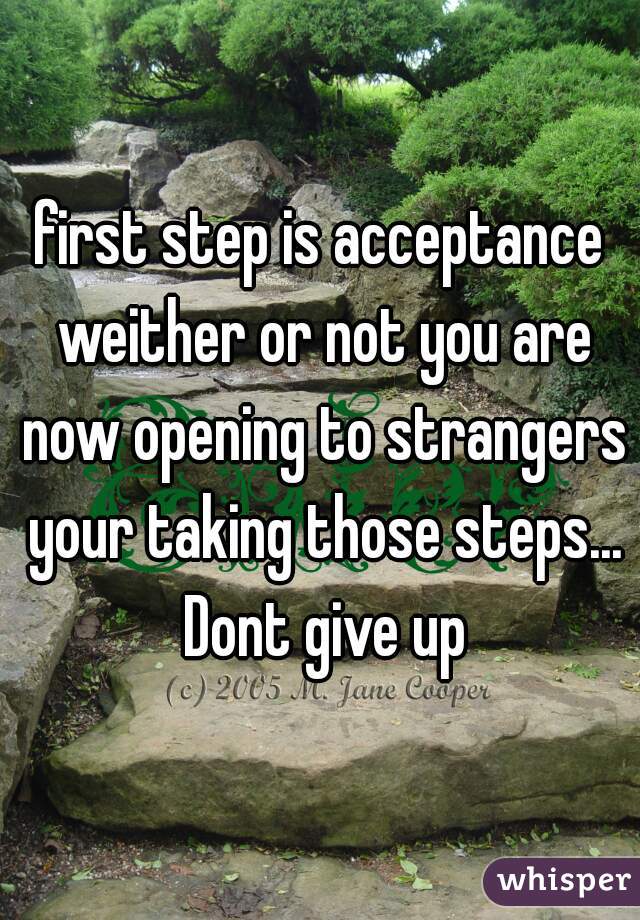 first step is acceptance weither or not you are now opening to strangers your taking those steps... Dont give up