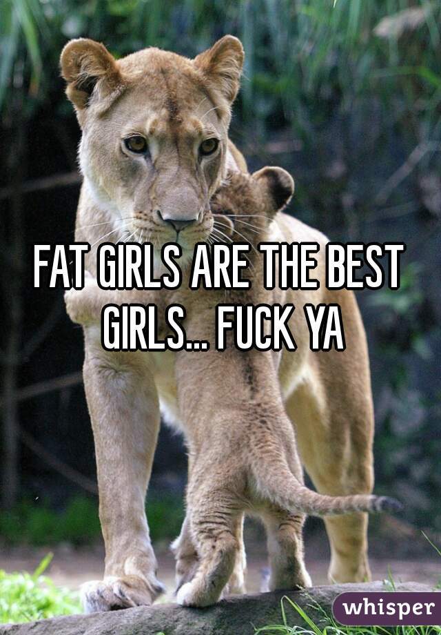 FAT GIRLS ARE THE BEST GIRLS... FUCK YA