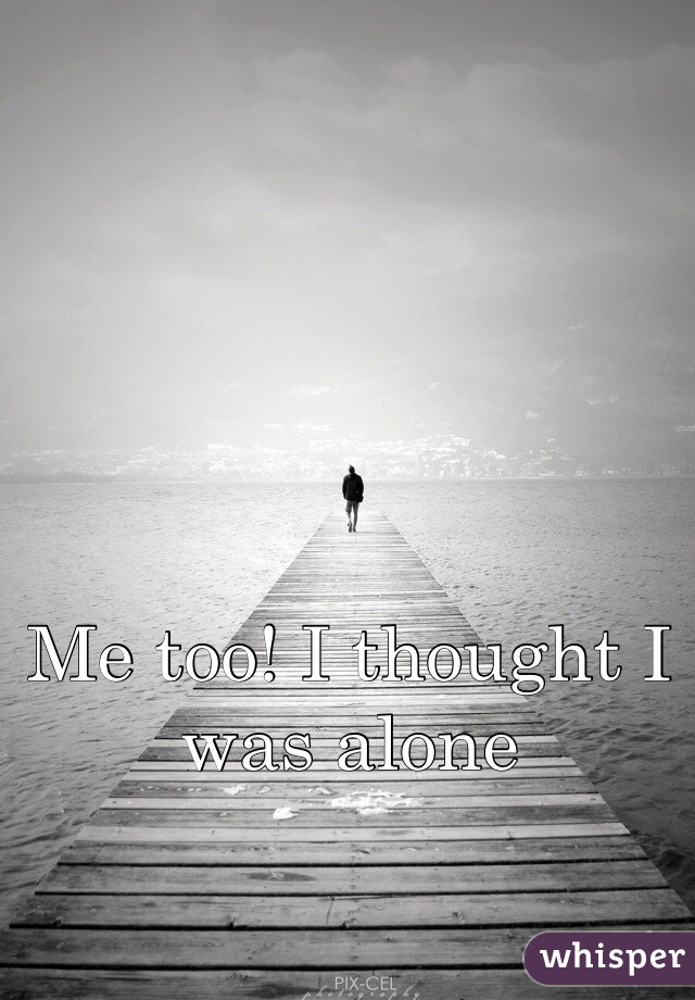 Me too! I thought I was alone