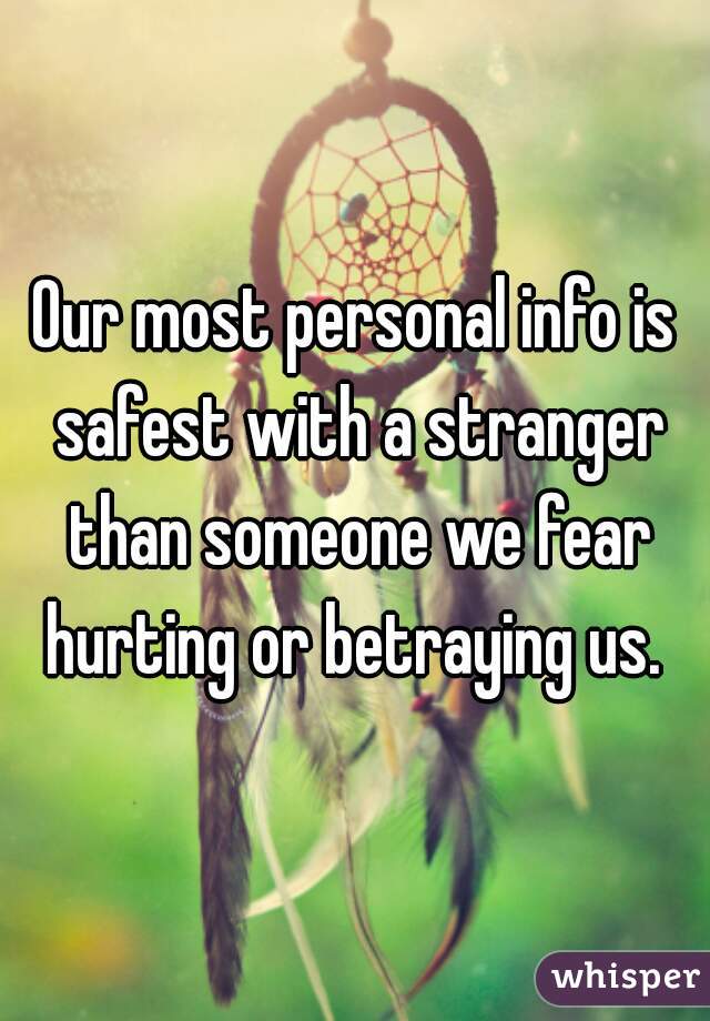 Our most personal info is safest with a stranger than someone we fear hurting or betraying us. 