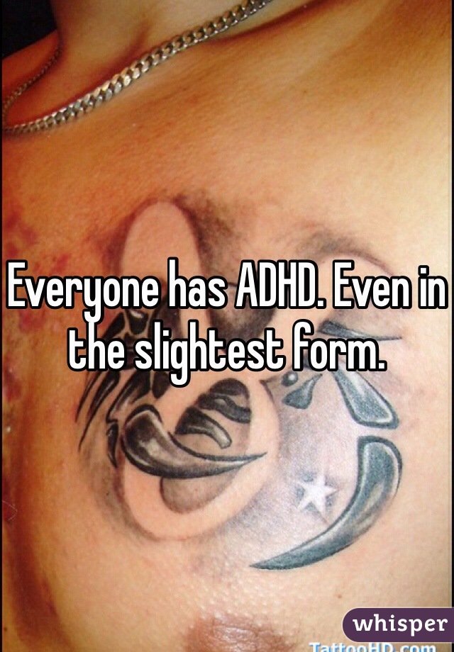Everyone has ADHD. Even in the slightest form.