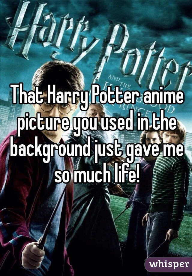 That Harry Potter anime picture you used in the background just gave me so much life!