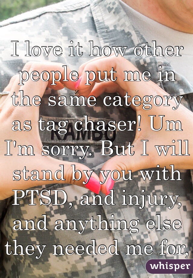 I love it how other people put me in the same category as tag chaser! Um I'm sorry. But I will stand by you with PTSD, and injury, and anything else they needed me for, 