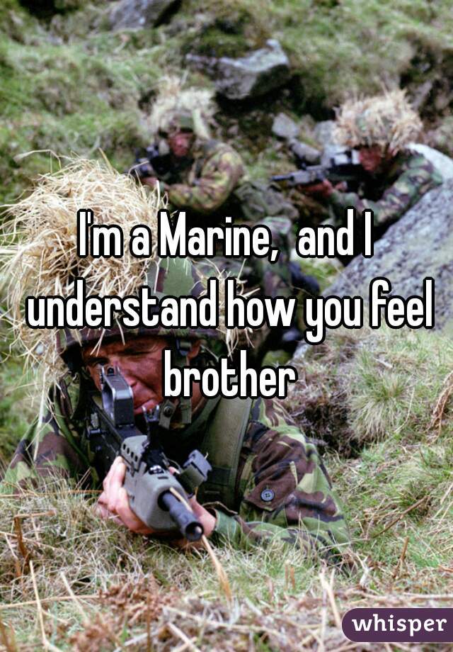 I'm a Marine,  and I understand how you feel brother