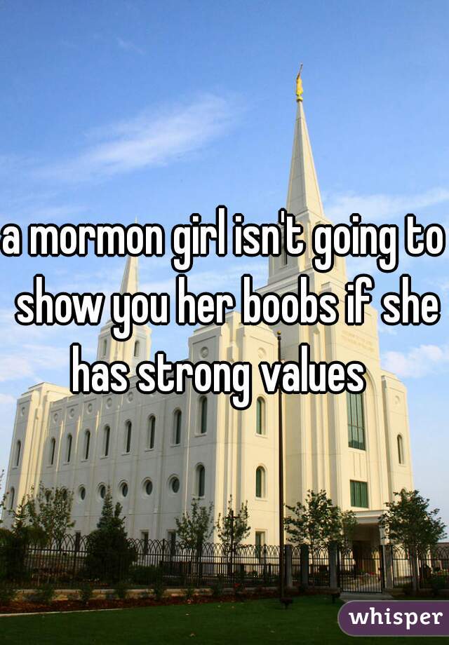 a mormon girl isn't going to show you her boobs if she has strong values  