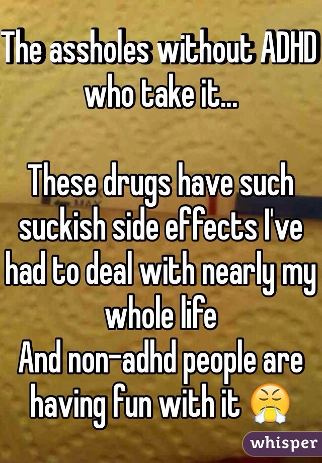 The assholes without ADHD who take it...

These drugs have such suckish side effects I've had to deal with nearly my whole life
And non-adhd people are having fun with it 😤