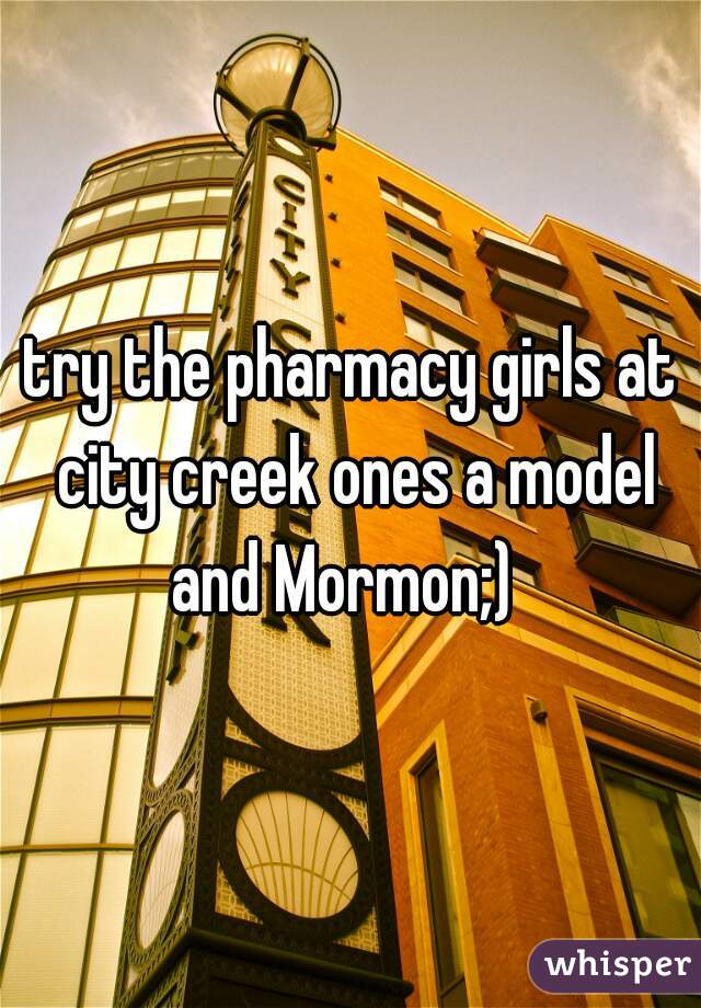try the pharmacy girls at city creek ones a model and Mormon;)  