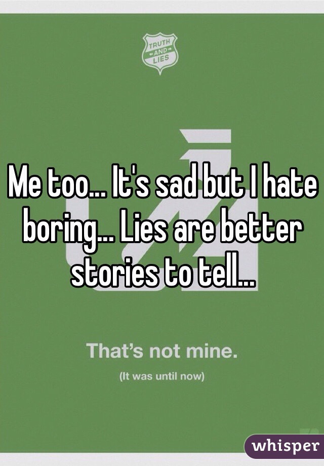 Me too... It's sad but I hate boring... Lies are better stories to tell...