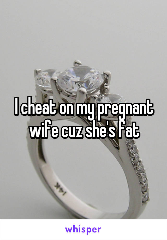 I cheat on my pregnant wife cuz she's fat
