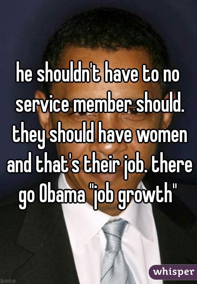 he shouldn't have to no service member should. they should have women and that's their job. there go Obama "job growth" 