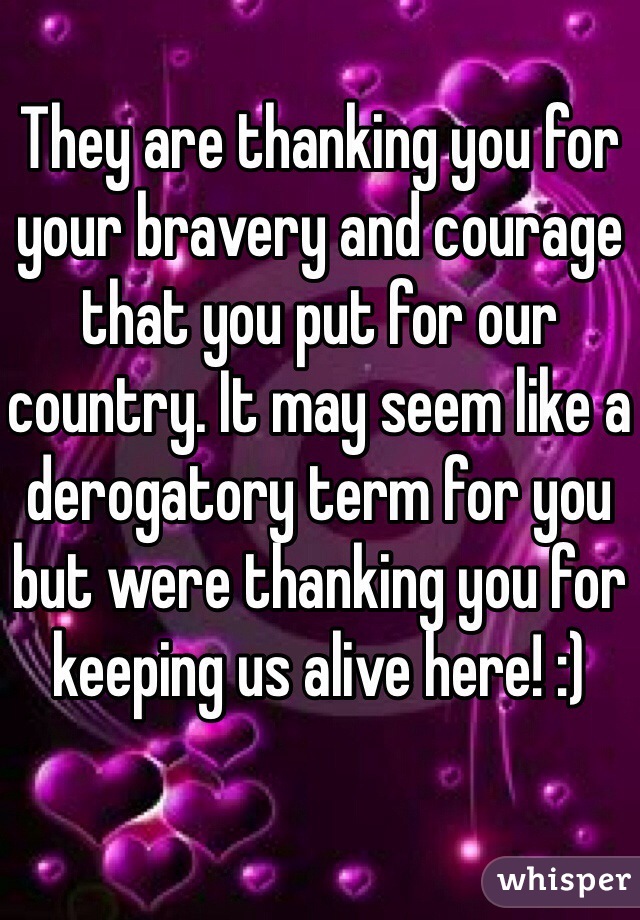 They are thanking you for your bravery and courage that you put for our country. It may seem like a derogatory term for you but were thanking you for keeping us alive here! :)