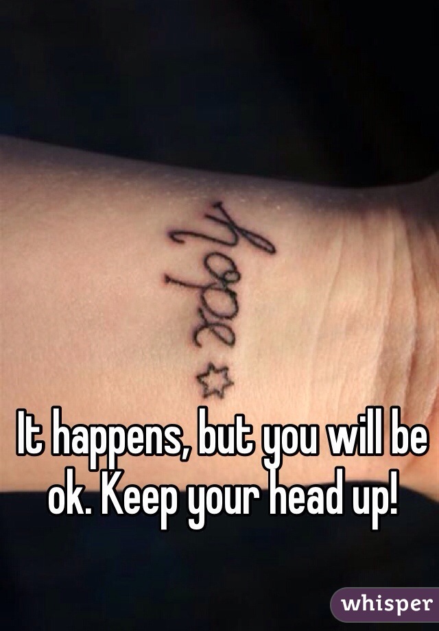 It happens, but you will be ok. Keep your head up! 