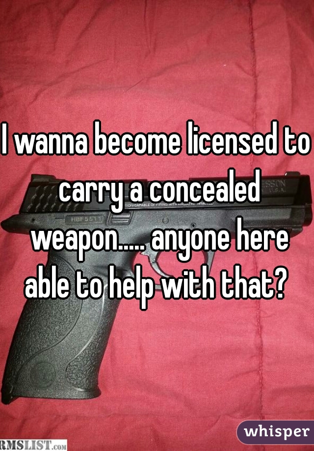 I wanna become licensed to carry a concealed weapon..... anyone here able to help with that? 